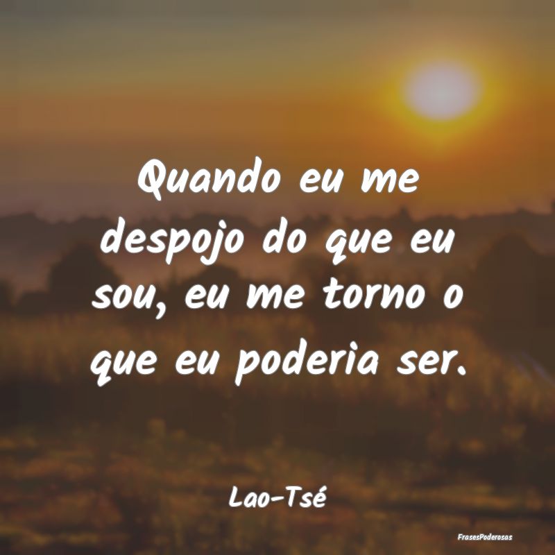 Quando eu me despojo do que eu sou, eu me torno o ...