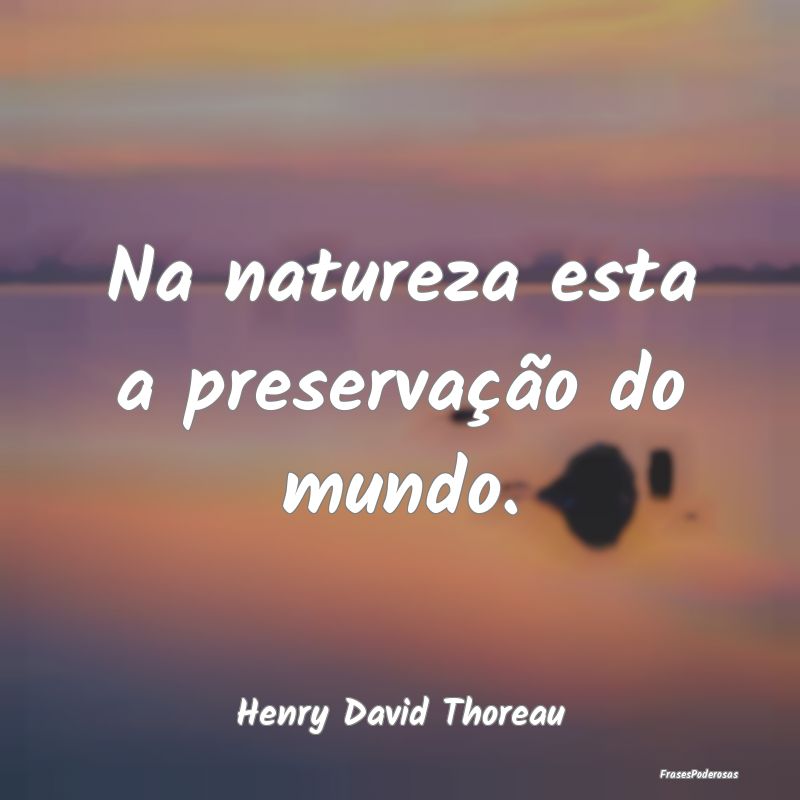 Na natureza esta a preservação do mundo....