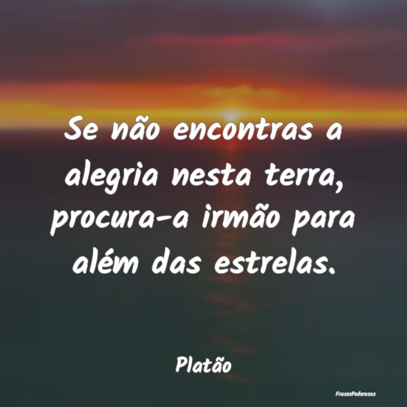 Se não encontras a alegria nesta terra, procura-a...
