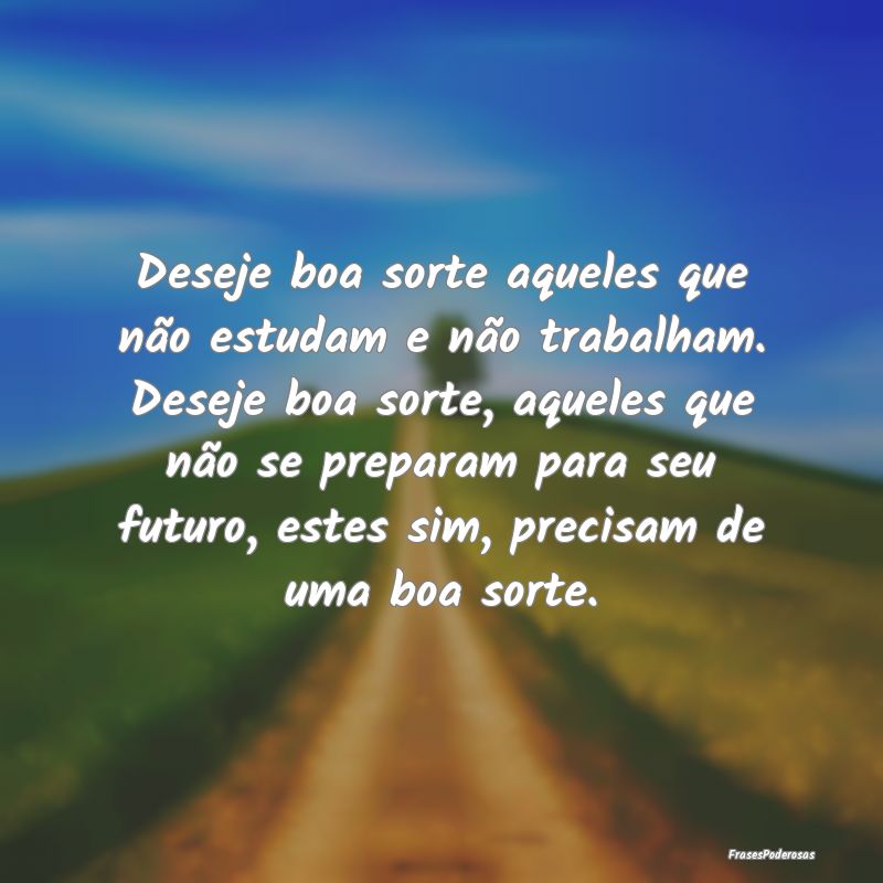 Deseje boa sorte aqueles que não estudam e não t... Deseje boa sorte aqueles que não estudam e não t...