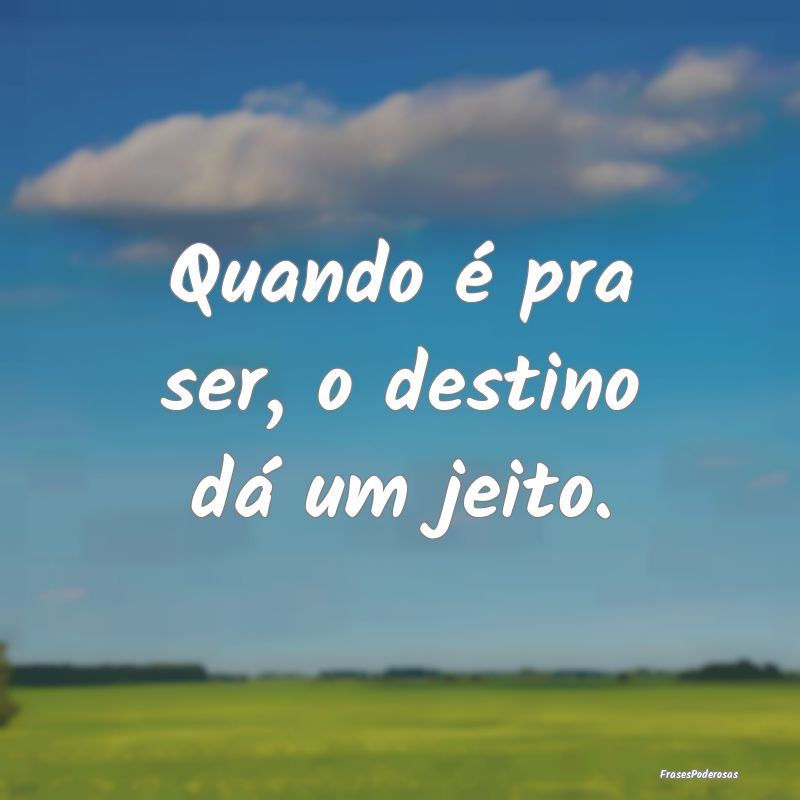 Quando é pra ser, o destino dá um jeito. 
...