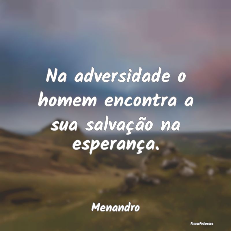 Na adversidade o homem encontra a sua salvação n...