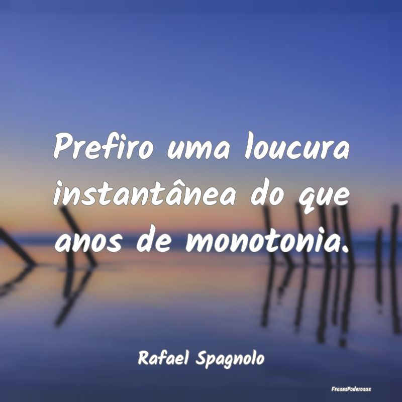 Prefiro uma loucura instantânea do que anos de mo...