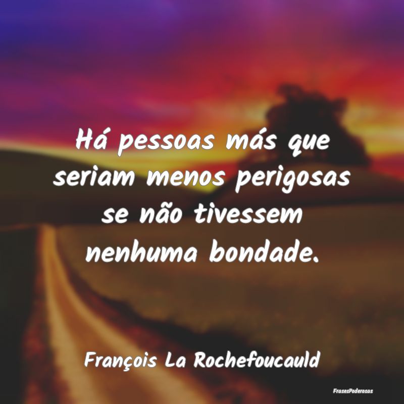 Há pessoas más que seriam menos perigosas se nã...