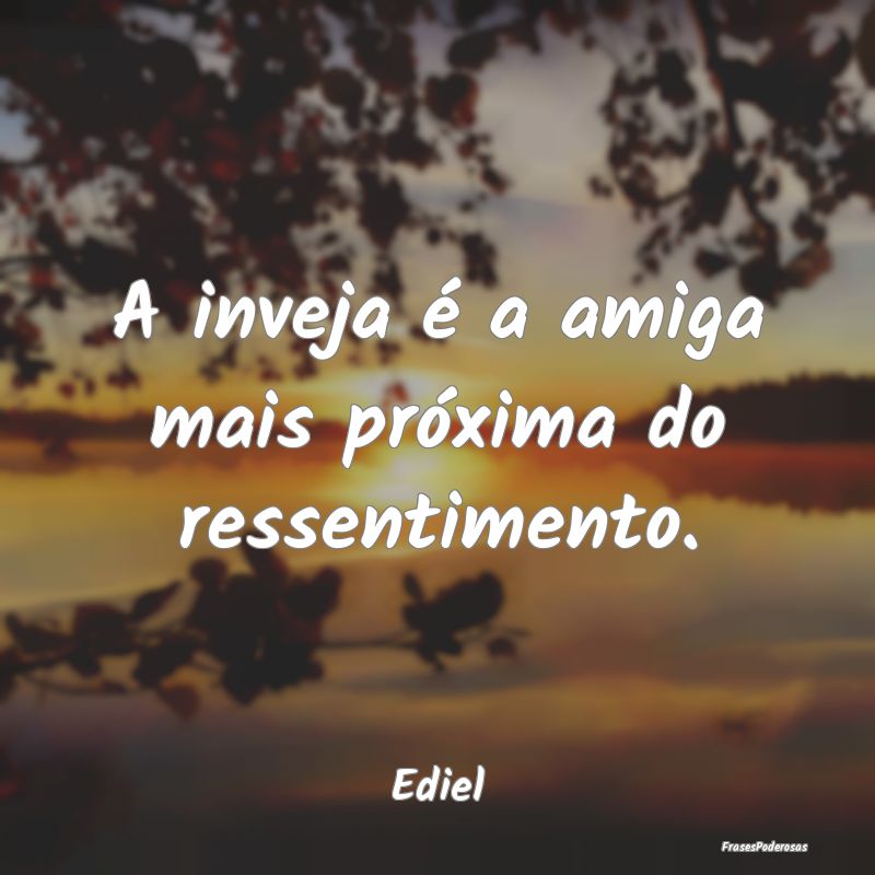 A inveja é a amiga mais próxima do ressentimento...