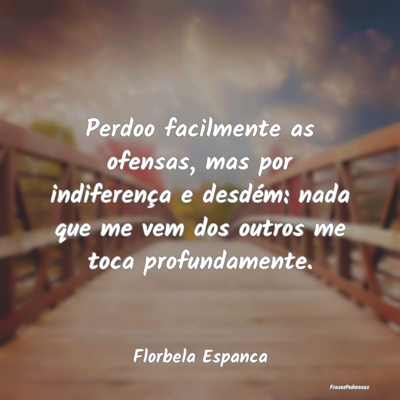 Perdoo facilmente as ofensas, mas por indiferença... Perdoo facilmente as ofensas, mas por indiferença...