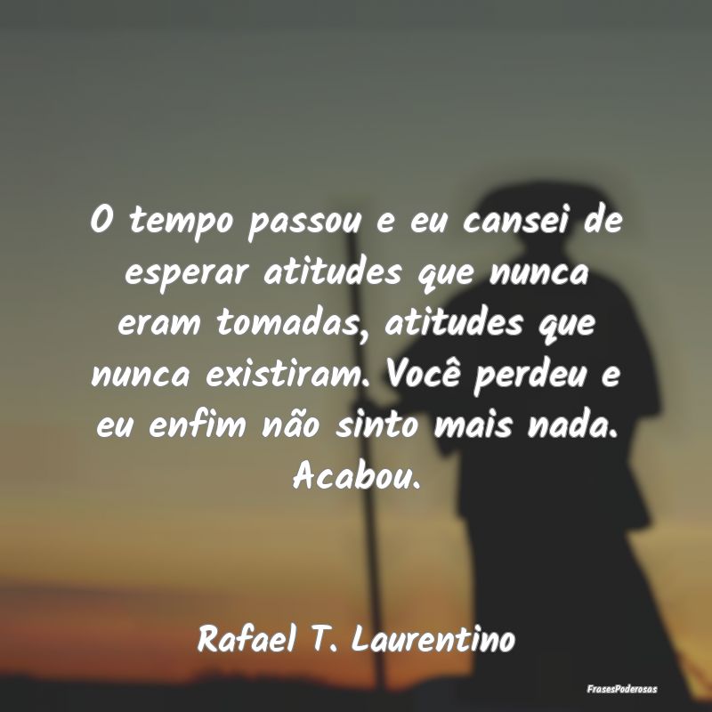 O tempo passou e eu cansei de esperar atitudes que... O tempo passou e eu cansei de esperar atitudes que...