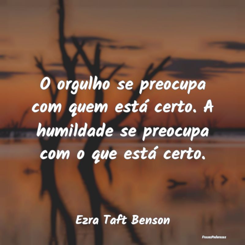 O orgulho se preocupa com quem está certo. A humi...