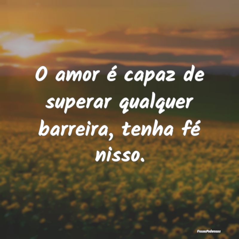 O amor é capaz de superar qualquer barreira, tenh...