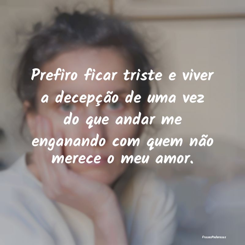 Prefiro ficar triste e viver a decepção de uma v... Prefiro ficar triste e viver a decepção de uma v...