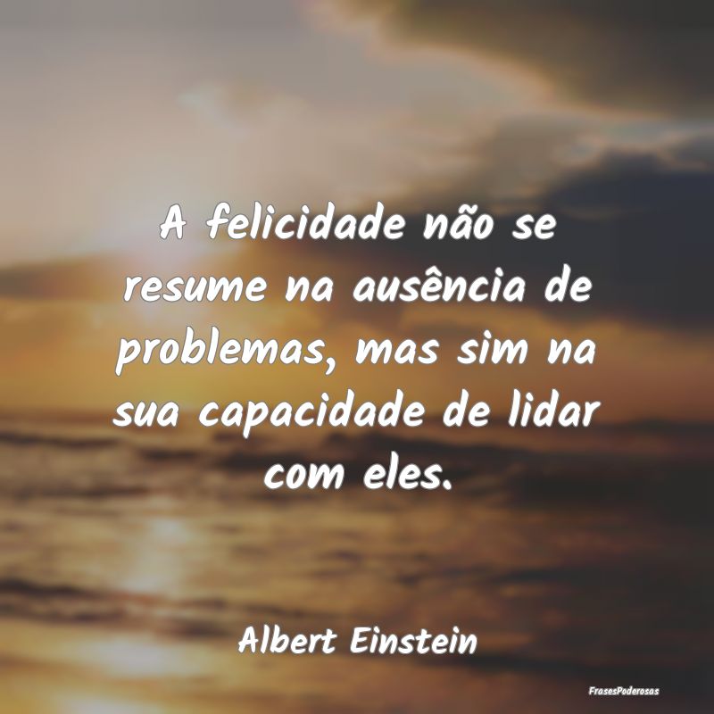 Frases de Ausência - A felicidade não se resume na ausência de proble...