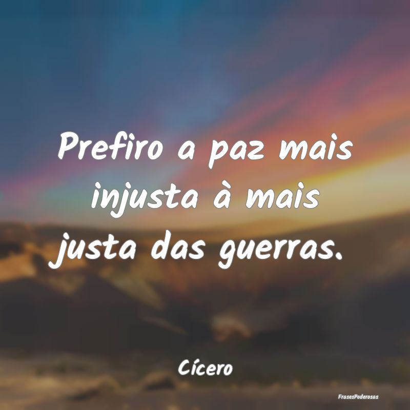 Prefiro a paz mais injusta à mais justa das guerr...