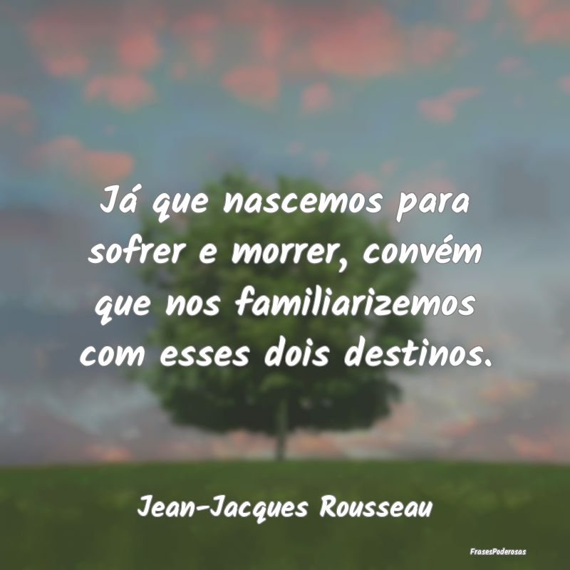 Já que nascemos para sofrer e morrer, convém que... Já que nascemos para sofrer e morrer, convém que...