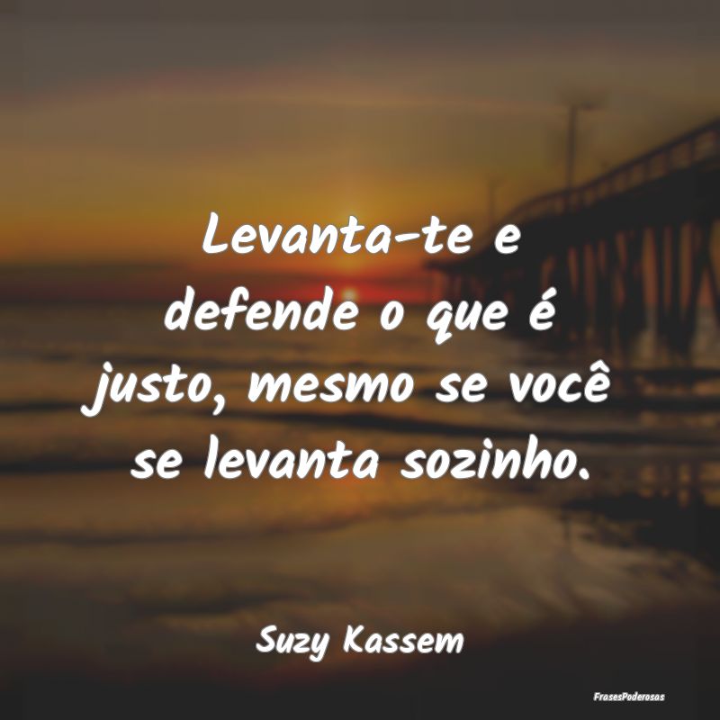 Levanta-te e defende o que é justo, mesmo se voc...