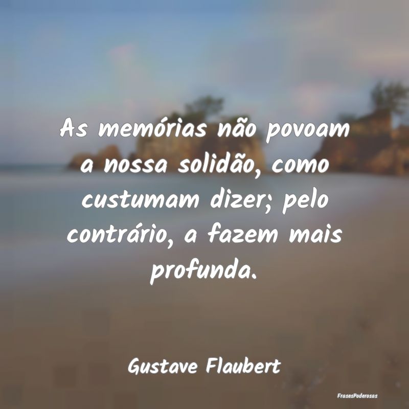 As memórias não povoam a nossa solidão, como cu... As memórias não povoam a nossa solidão, como cu...