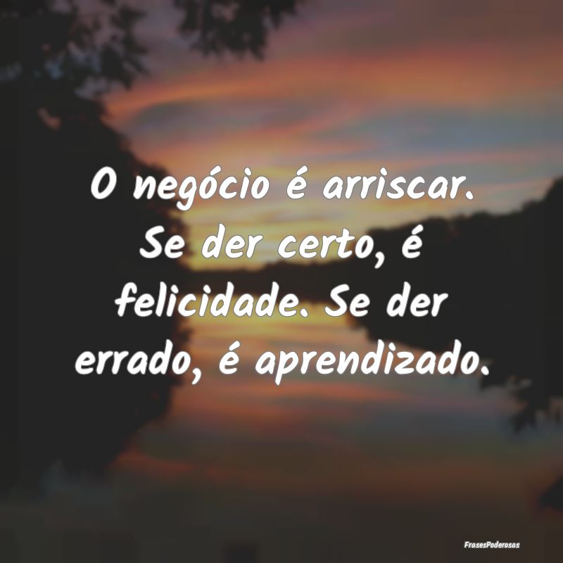 O negócio é arriscar. Se der certo, é felicidad...