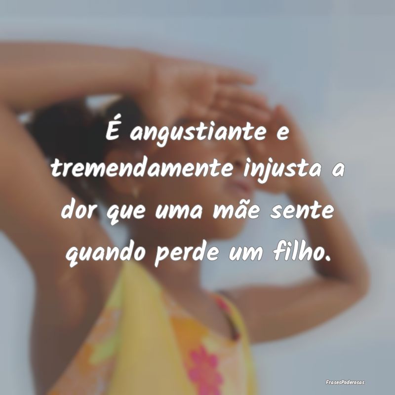 É angustiante e tremendamente injusta a dor que u...