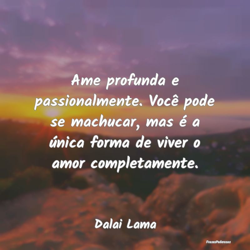 Ame profunda e passionalmente. Você pode se machu... Ame profunda e passionalmente. Você pode se machu...