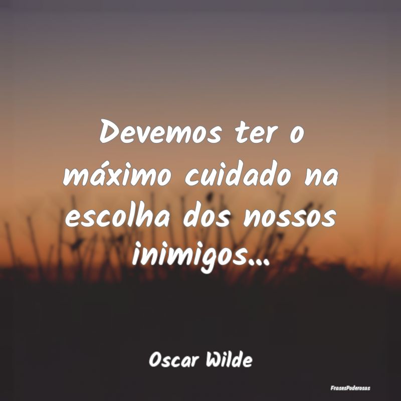Devemos ter o máximo cuidado na escolha dos nosso...