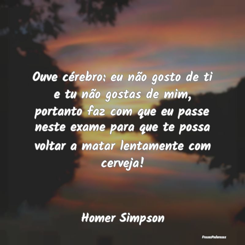Ouve cérebro: eu não gosto de ti e tu não gosta...