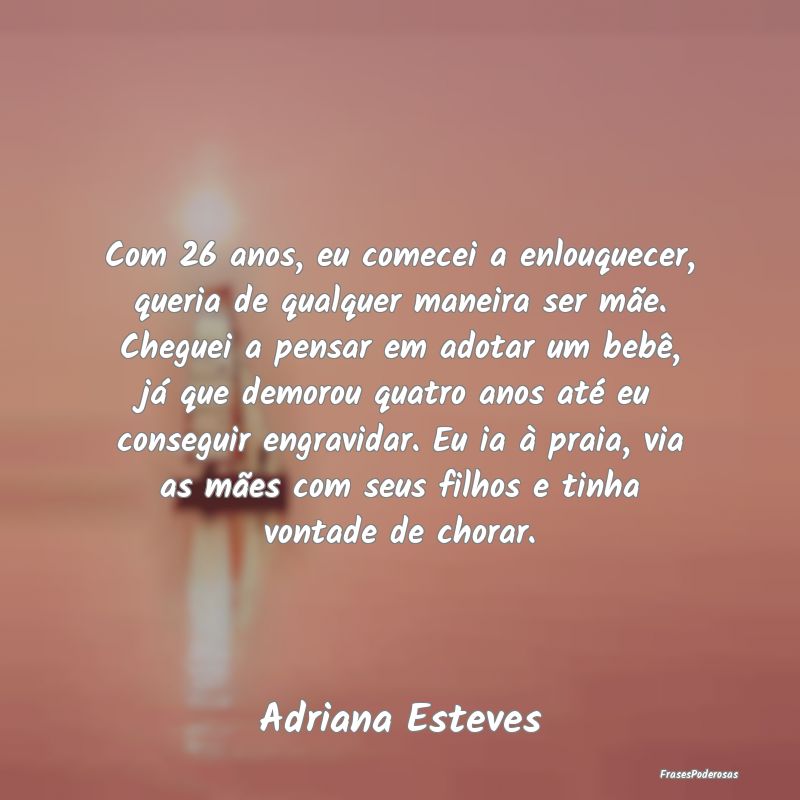 Com 26 anos, eu comecei a enlouquecer, queria de q... Com 26 anos, eu comecei a enlouquecer, queria de q...