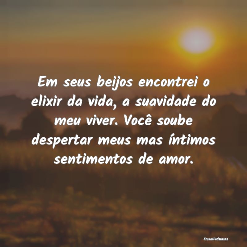 Em seus beijos encontrei o elixir da vida, a suavi... Em seus beijos encontrei o elixir da vida, a suavi...