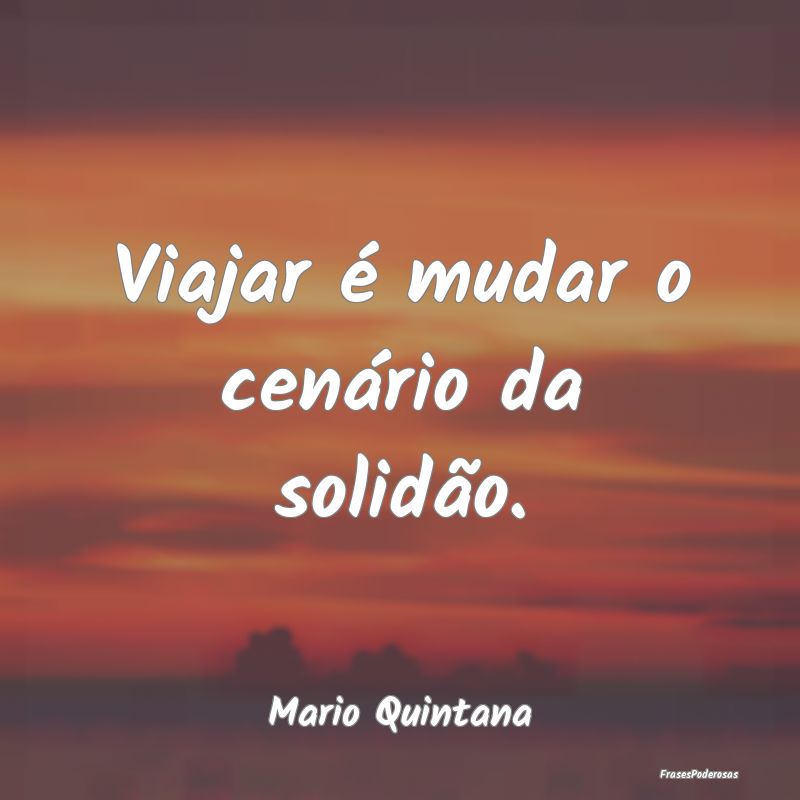 Viajar é mudar o cenário da solidão....