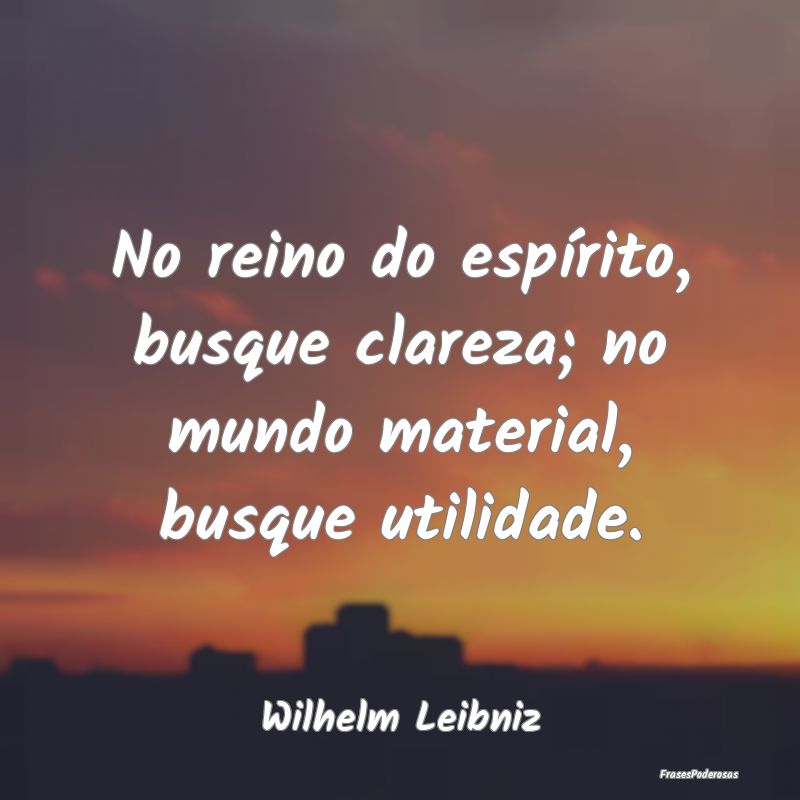 No reino do espírito, busque clareza; no mundo ma...