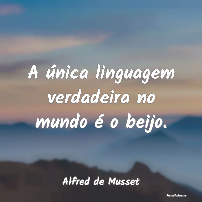 A única linguagem verdadeira no mundo é o beijo....