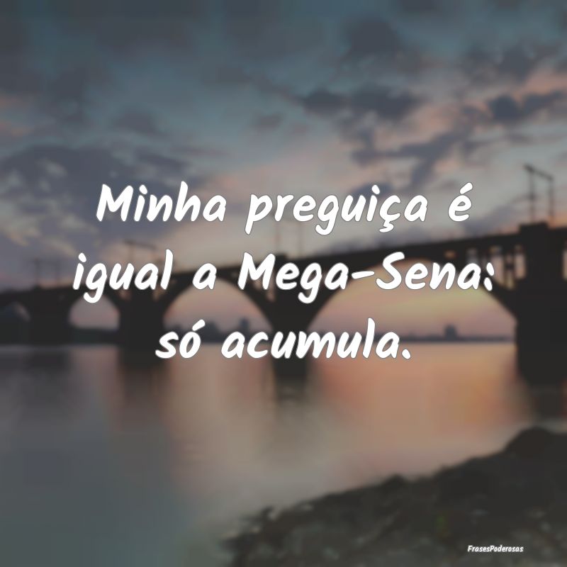 Minha preguiça é igual a Mega-Sena: só acumula....