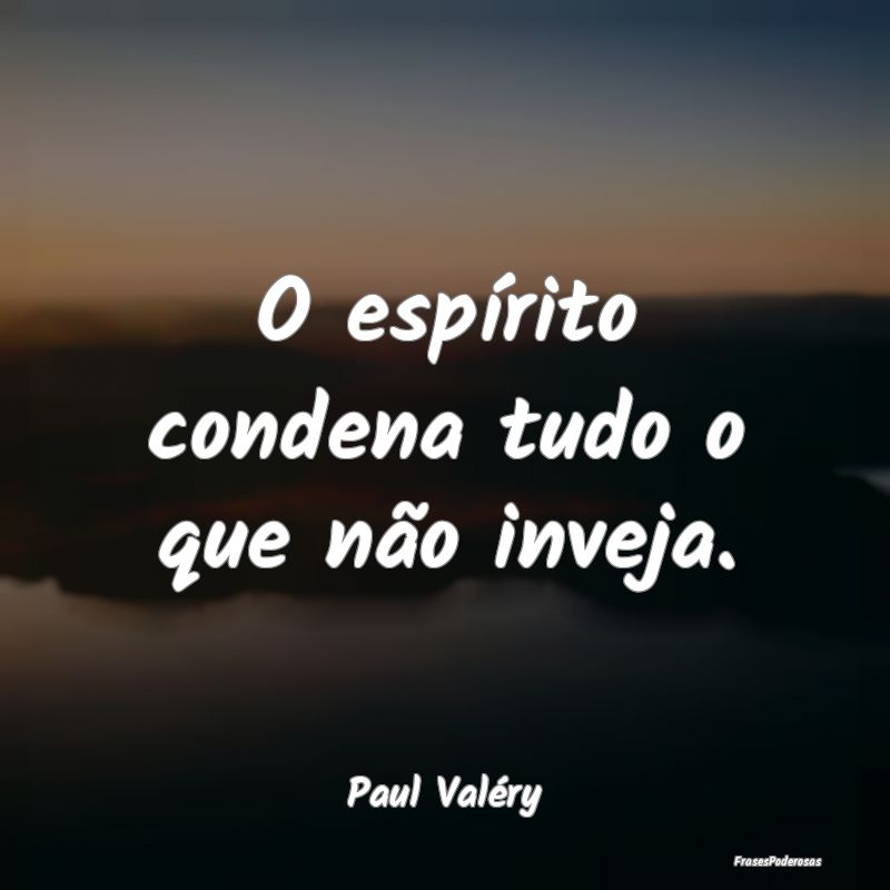 O espírito condena tudo o que não inveja....