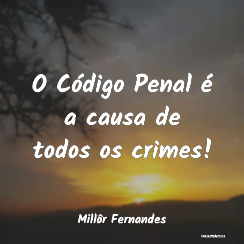 O Código Penal é a causa de todos os crimes!...