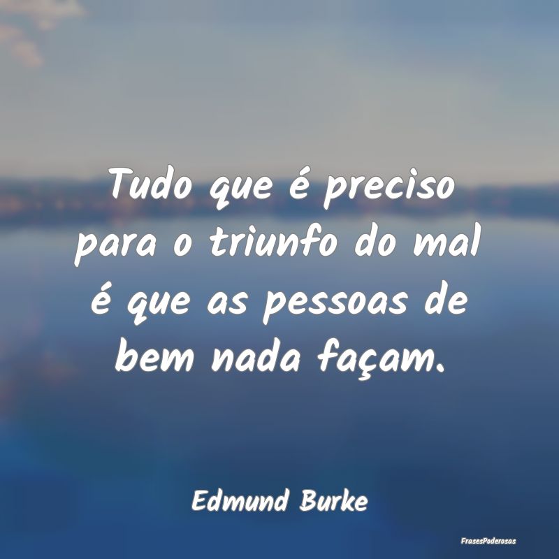 Tudo que é preciso para o triunfo do mal é que a...