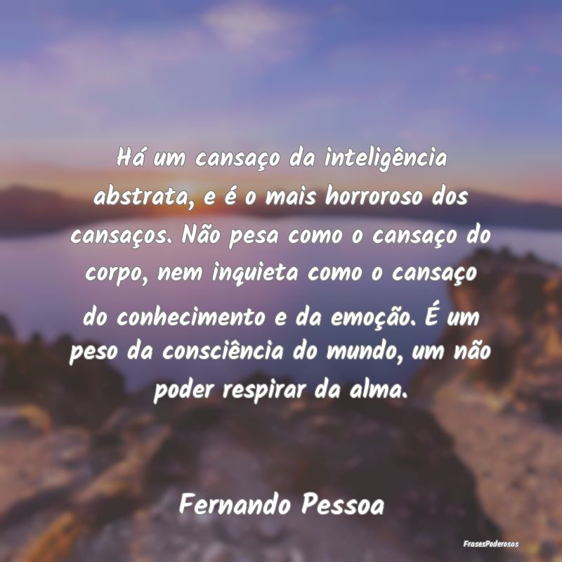 Há um cansaço da inteligência abstrata, e é o ... Há um cansaço da inteligência abstrata, e é o ...