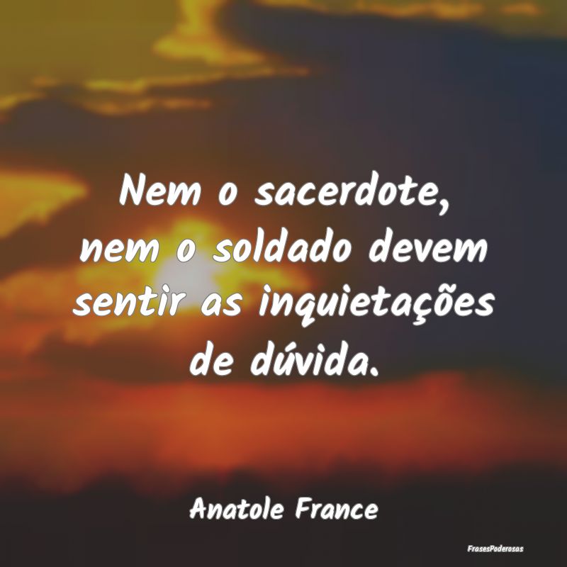 Frases de Soldado - Nem o sacerdote, nem o soldado devem sentir as inq...