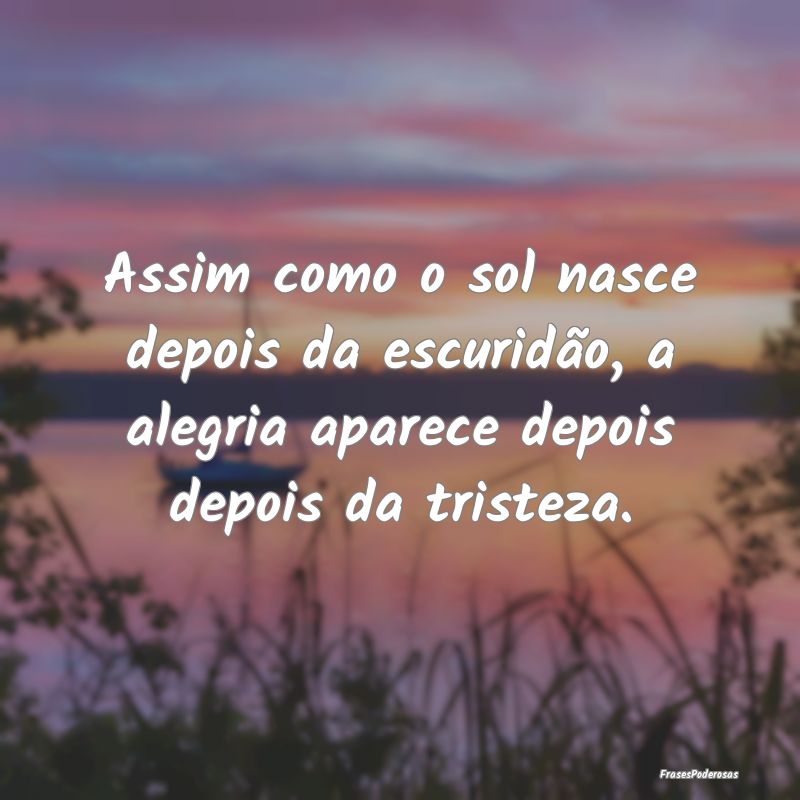 Assim como o sol nasce depois da escuridão, a ale...
