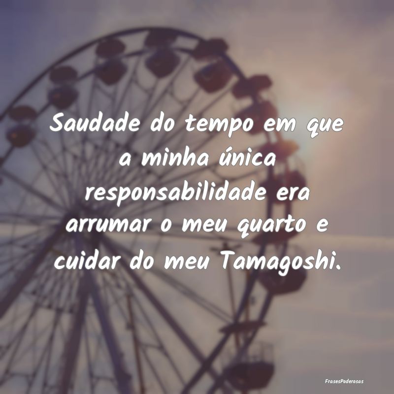 Saudade do tempo em que a minha única responsabil... Saudade do tempo em que a minha única responsabil...