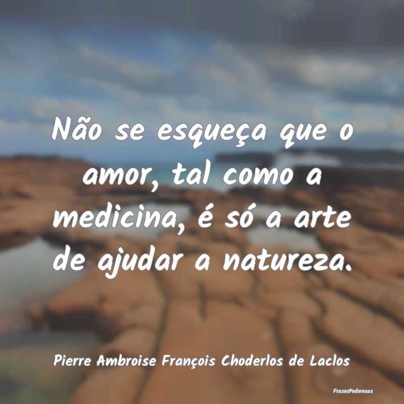 Não se esqueça que o amor, tal como a medicina, ...