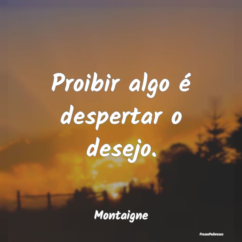 Proibir algo é despertar o desejo....