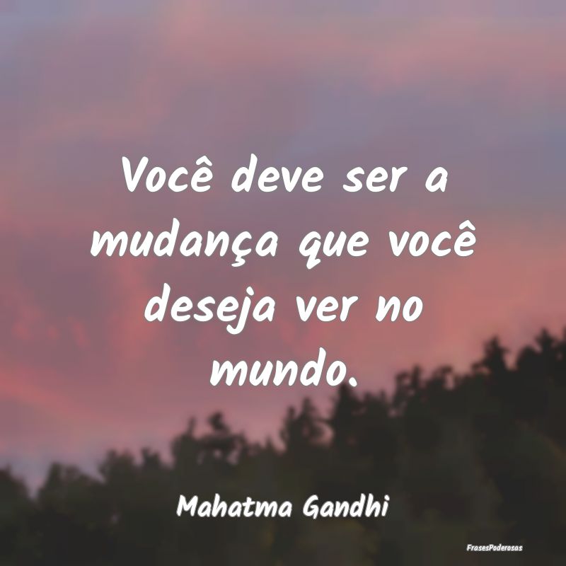 Você deve ser a mudança que você deseja ver no ...