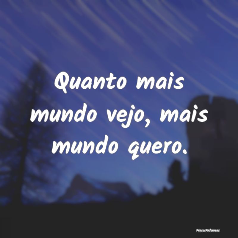 Quanto mais mundo vejo, mais mundo quero.
...