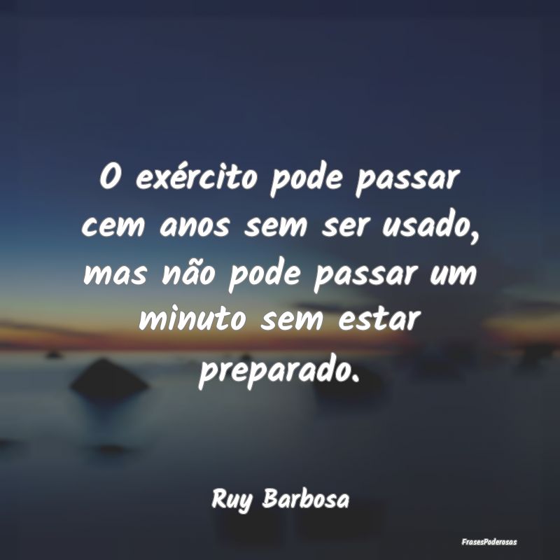 O exército pode passar cem anos sem ser usado, ma... O exército pode passar cem anos sem ser usado, ma...