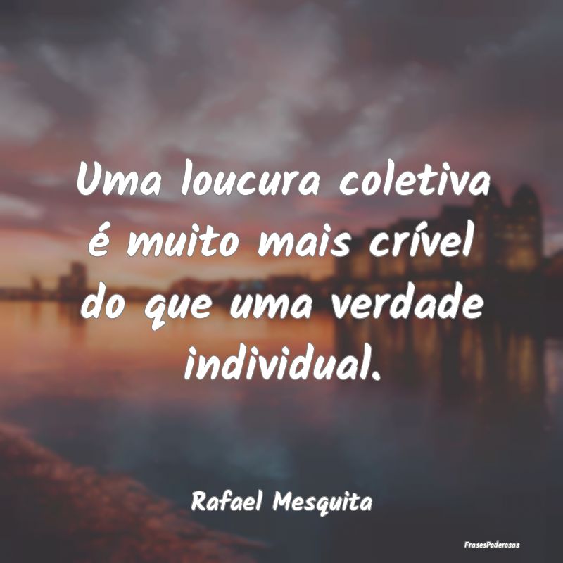 Uma loucura coletiva é muito mais crível do que ...