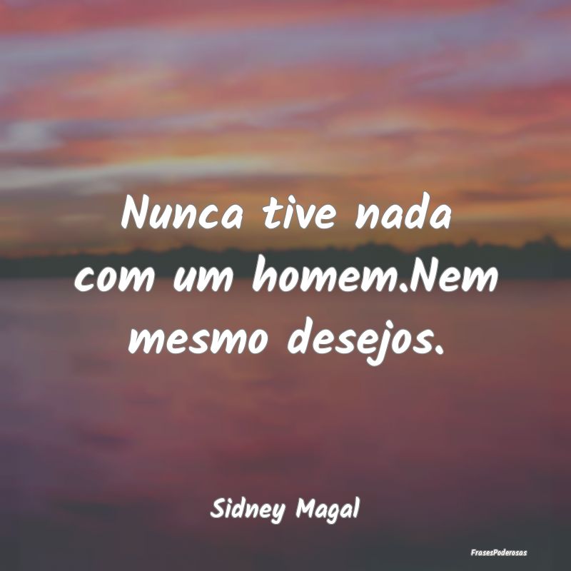 Nunca tive nada com um homem.Nem mesmo desejos....