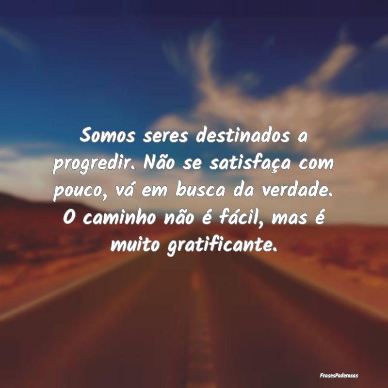 Somos seres destinados a progredir. Não se satisf... Somos seres destinados a progredir. Não se satisf...