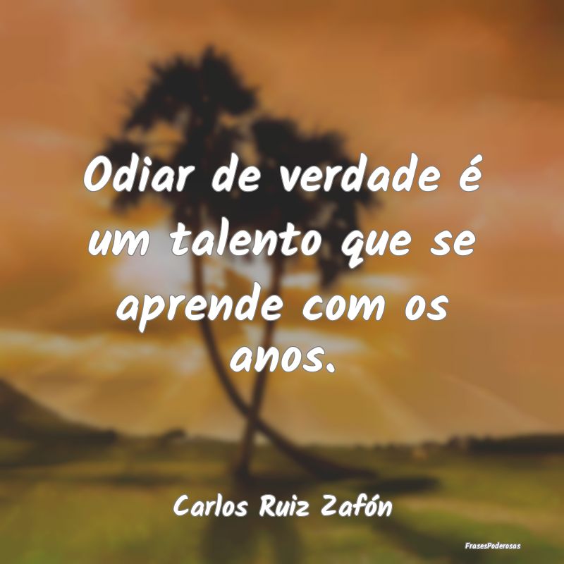 Odiar de verdade é um talento que se aprende com ...