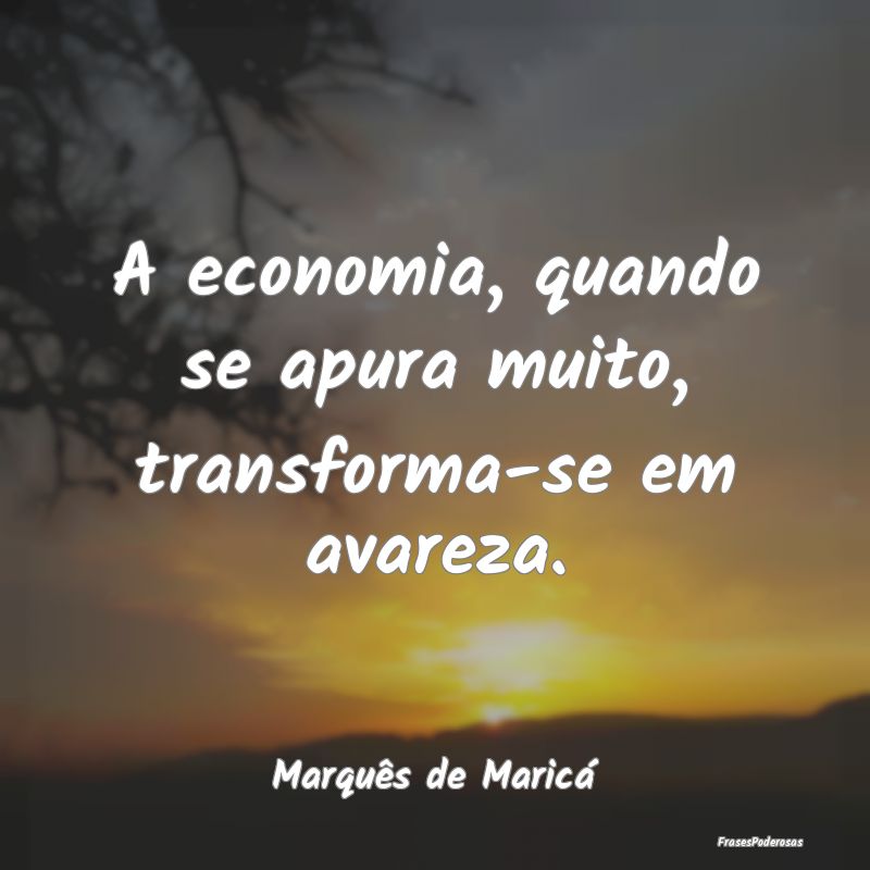 A economia, quando se apura muito, transforma-se e...