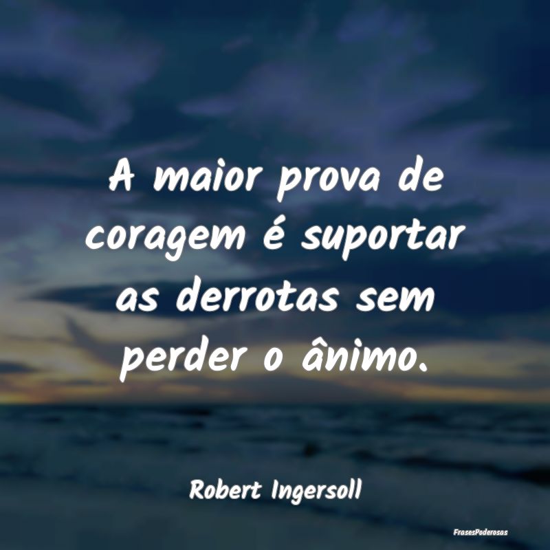 A maior prova de coragem é suportar as derrotas s...