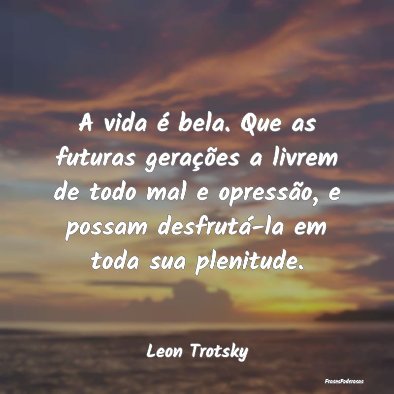 Frases de Opressão - A vida é bela. Que as futuras gerações a livrem...