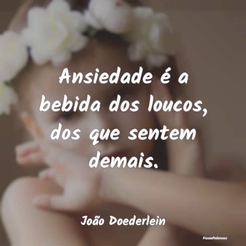 Frases de Ansiedade - Ansiedade é a bebida dos loucos, dos que sentem d...